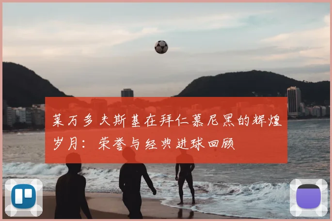 莱万多夫斯基在拜仁慕尼黑的辉煌岁月：荣誉与经典进球回顾