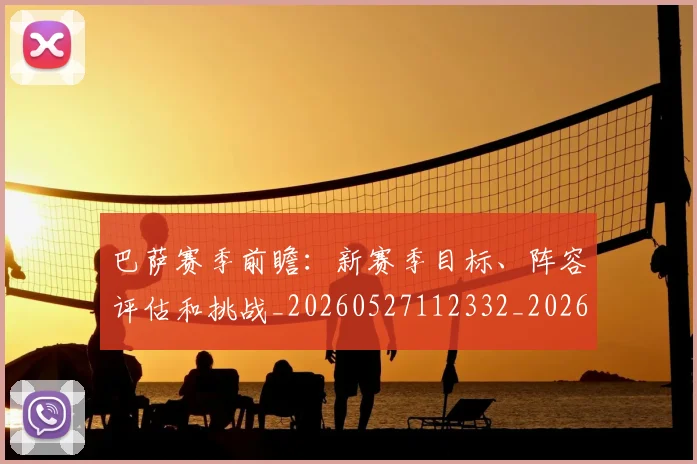 巴萨赛季前瞻:新赛季目标、阵容评估和挑战_20260527112332_20260609180141