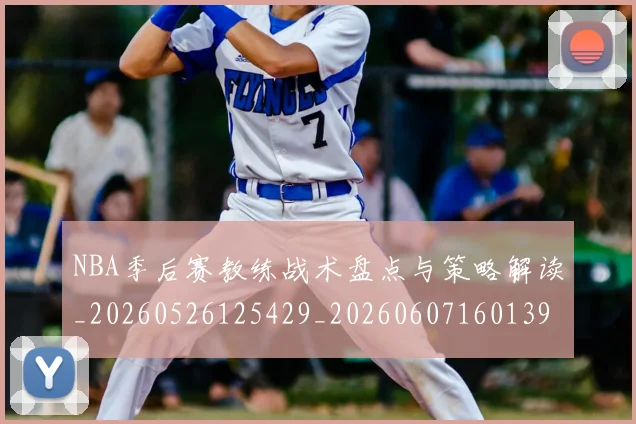 NBA季后赛教练战术盘点与策略解读_20260526125429_20260607160139