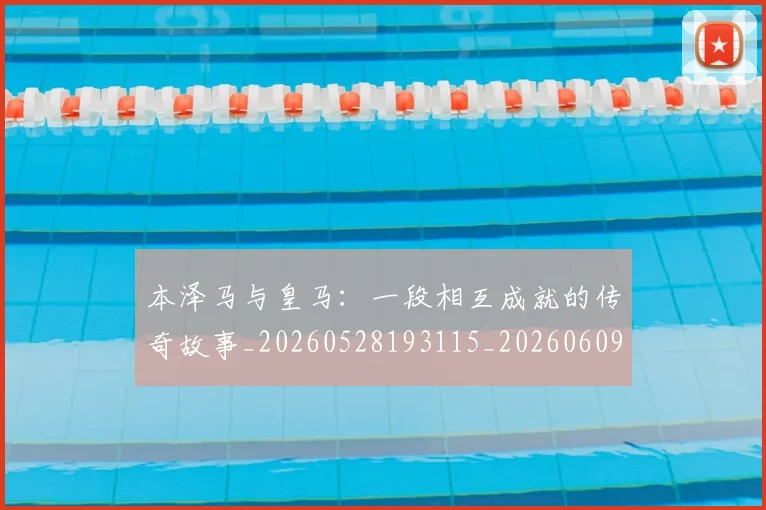 本泽马与皇马：一段相互成就的传奇故事_20260528193115_20260609204048