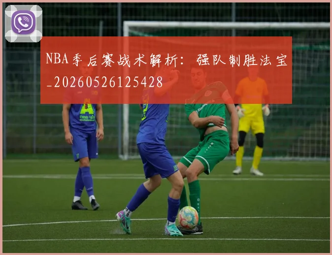 NBA季后赛战术解析：强队制胜法宝_20260526125428