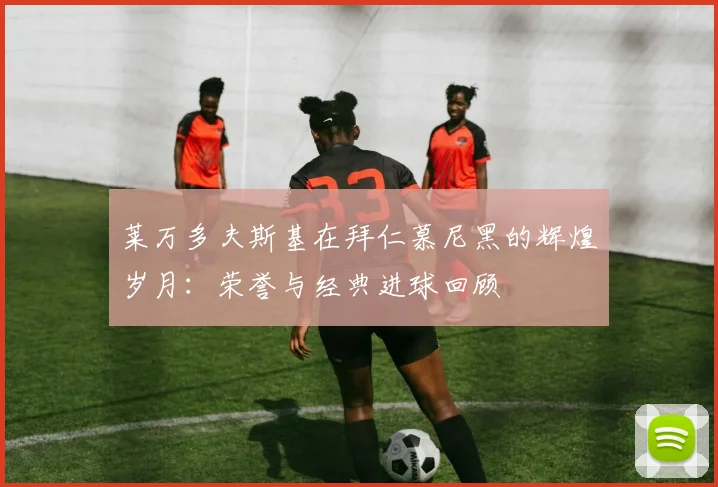 莱万多夫斯基在拜仁慕尼黑的辉煌岁月：荣誉与经典进球回顾