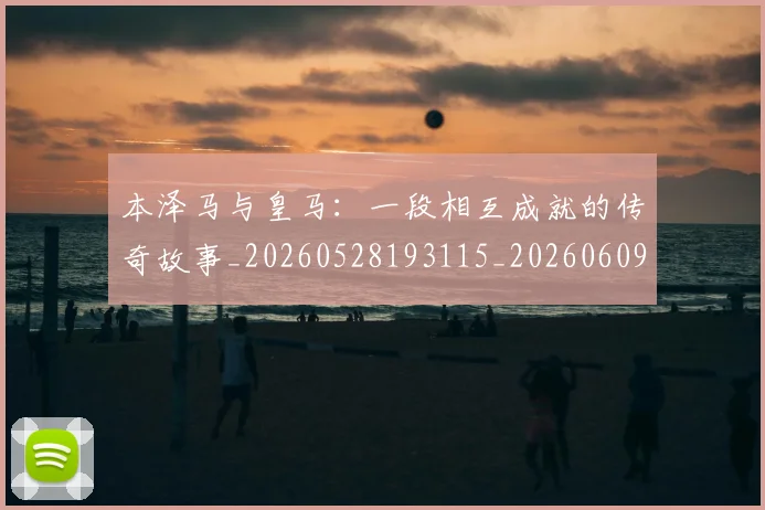 本泽马与皇马:一段相互成就的传奇故事_20260528193115_20260609204048